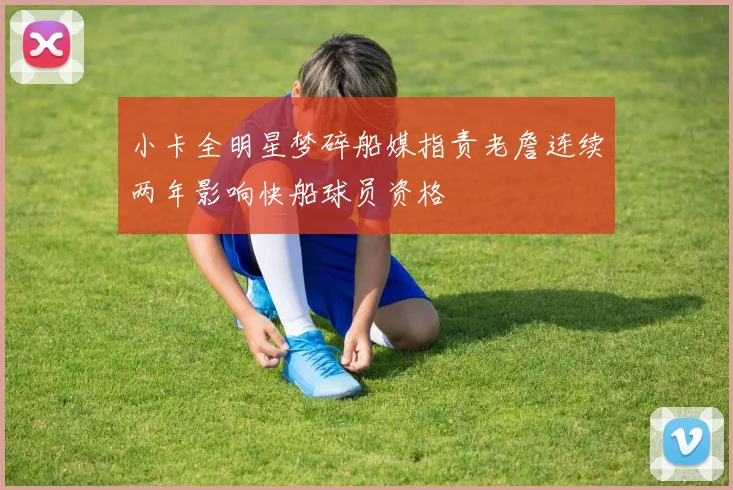 小卡全明星梦碎船媒指责老詹连续两年影响快船球员资格