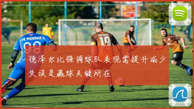 德泽尔比强调球队表现需提升减少失误是赢球关键所在