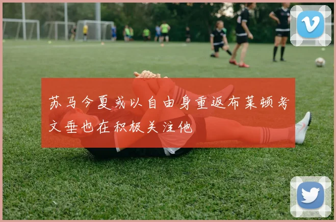 苏马今夏或以自由身重返布莱顿考文垂也在积极关注他