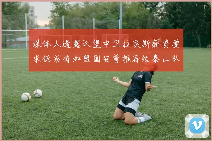 媒体人透露汉堡中卫拉莫斯薪资要求低或将加盟国安曾推荐给泰山队