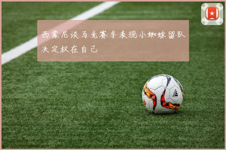 西蒙尼谈马竞赛季表现小蜘蛛留队决定权在自己