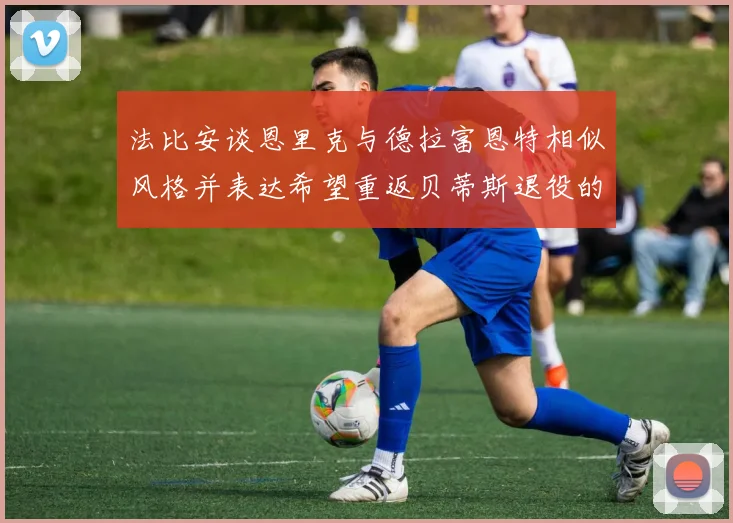 法比安谈恩里克与德拉富恩特相似风格并表达希望重返贝蒂斯退役的愿望