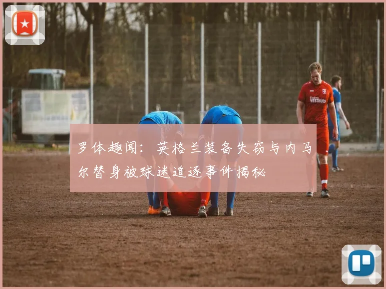 罗体趣闻：英格兰装备失窃与内马尔替身被球迷追逐事件揭秘