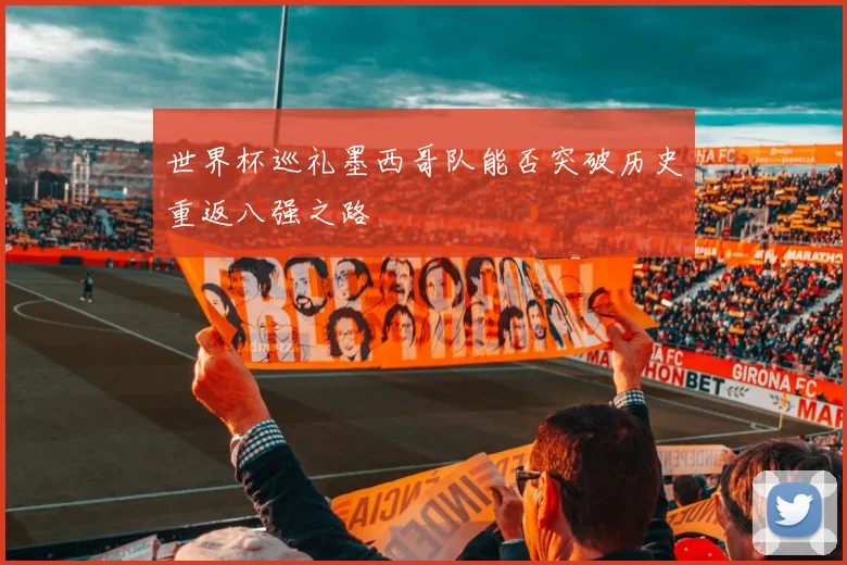 世界杯巡礼墨西哥队能否突破历史重返八强之路