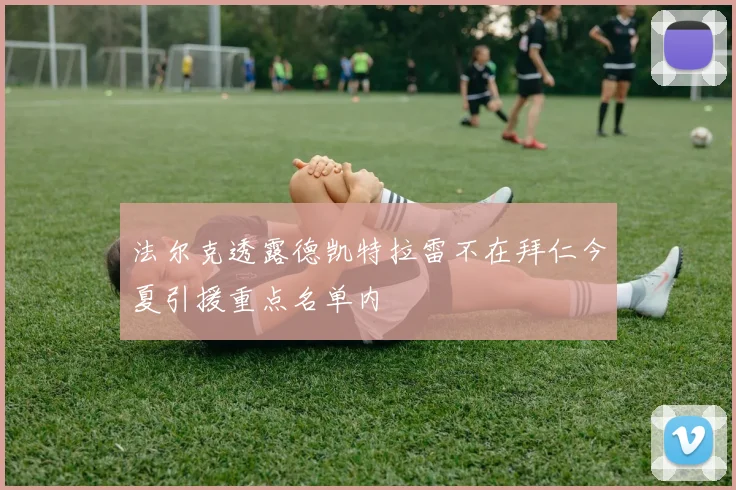 法尔克透露德凯特拉雷不在拜仁今夏引援重点名单内