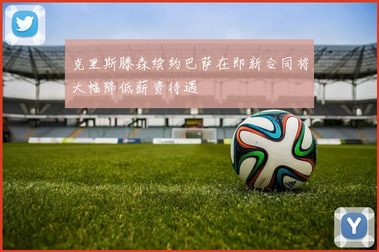 克里斯滕森续约巴萨在即新合同将大幅降低薪资待遇