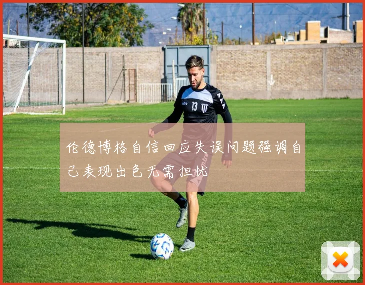 伦德博格自信回应失误问题强调自己表现出色无需担忧