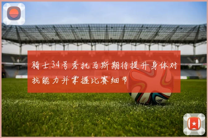 骑士34号秀托马斯期待提升身体对抗能力并掌握比赛细节