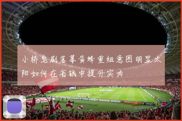 小桥皂剧落幕黄蜂重组意图明显太阳如何在省钱中提升实力