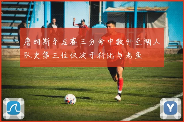 詹姆斯季后赛三分命中数升至湖人队史第三位仅次于科比与老鱼