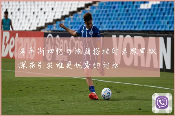 考辛斯回忆与浓眉搭档时光绿军双探花引发谁更优秀的讨论