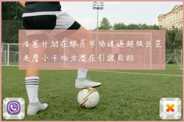 活塞计划在球员市场追逐超级巨星老詹小卡均为潜在引援目标