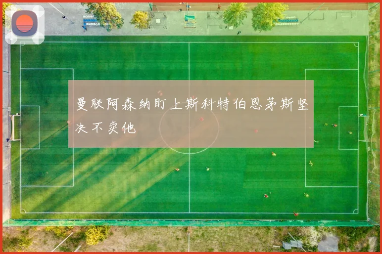 曼联阿森纳盯上斯科特伯恩茅斯坚决不卖他