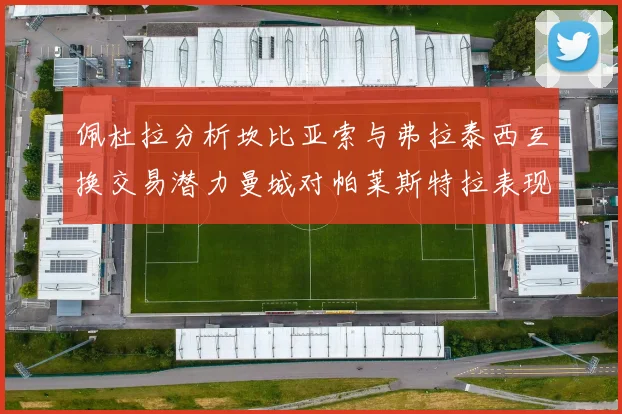 佩杜拉分析坎比亚索与弗拉泰西互换交易潜力曼城对帕莱斯特拉表现出兴趣