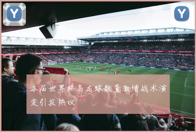 本届世界杯乌龙球数量激增战术演变引发热议