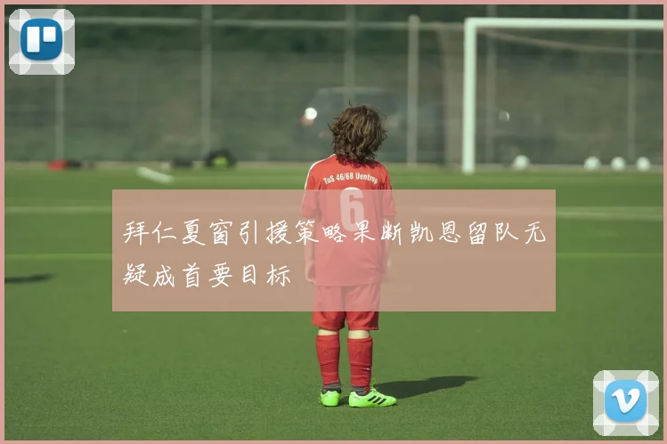 拜仁夏窗引援策略果断凯恩留队无疑成首要目标