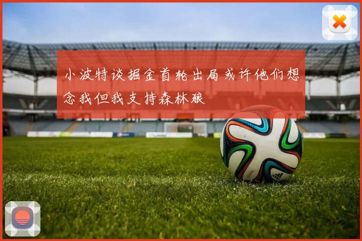 小波特谈掘金首轮出局或许他们想念我但我支持森林狼