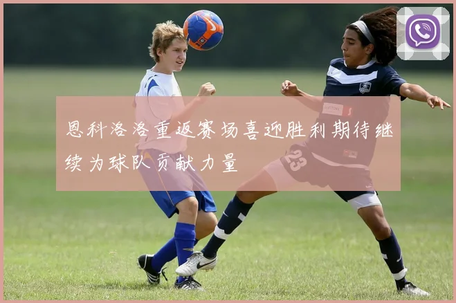 恩科洛洛重返赛场喜迎胜利期待继续为球队贡献力量