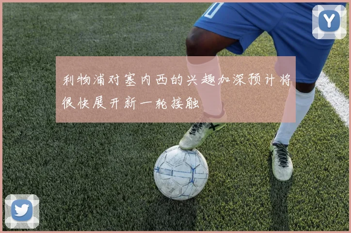 利物浦对塞内西的兴趣加深预计将很快展开新一轮接触