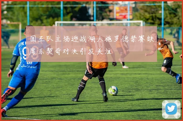 国王队主场迎战湖人施罗德禁赛缺席东契奇对决引发关注